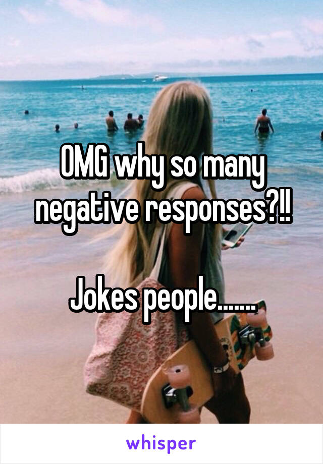 OMG why so many negative responses?!!

Jokes people.......