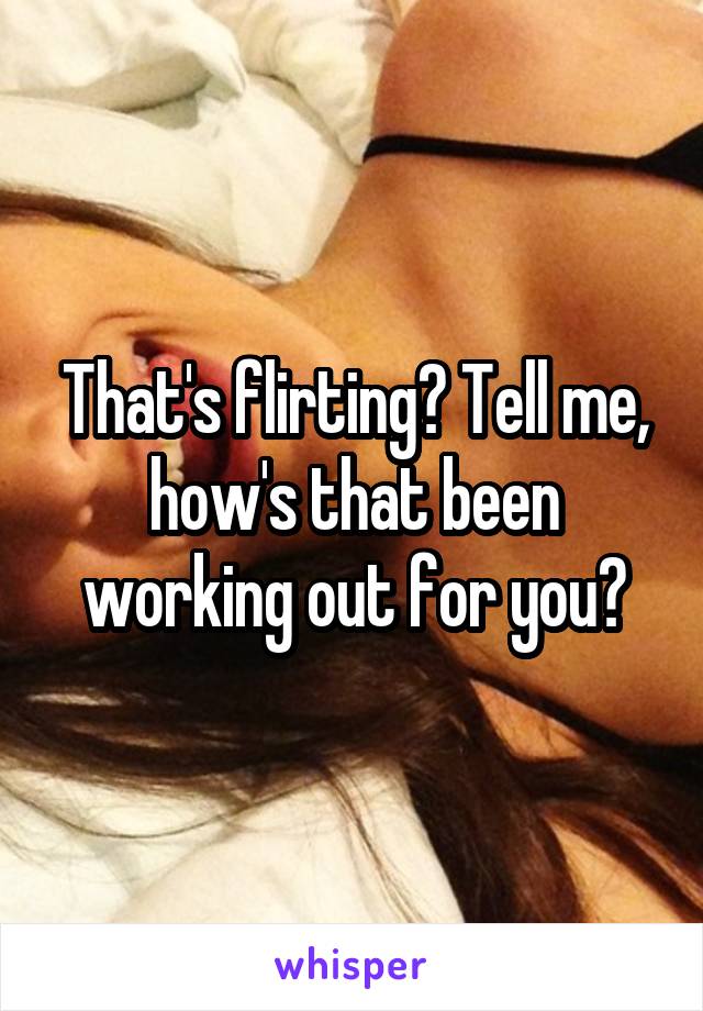 That's flirting? Tell me, how's that been working out for you?