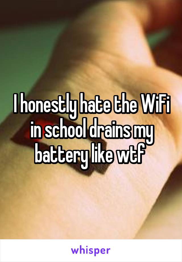 I honestly hate the WiFi in school drains my battery like wtf 