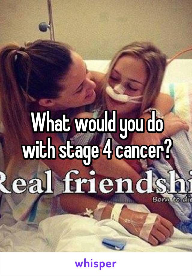 What would you do with stage 4 cancer?