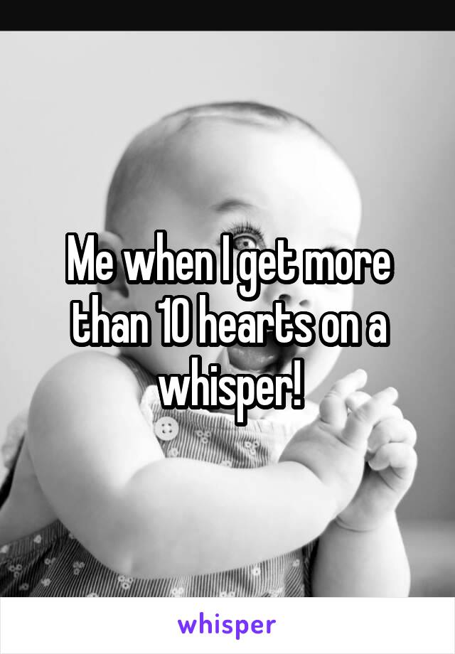 Me when I get more than 10 hearts on a whisper!