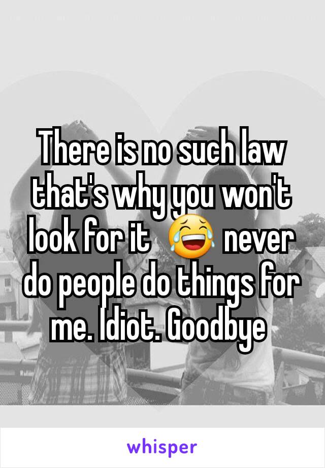 There is no such law that's why you won't look for it  😂 never do people do things for me. Idiot. Goodbye 