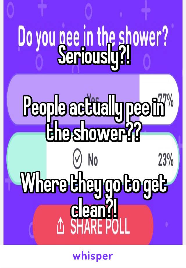 Seriously?!

People actually pee in the shower??

Where they go to get clean?!