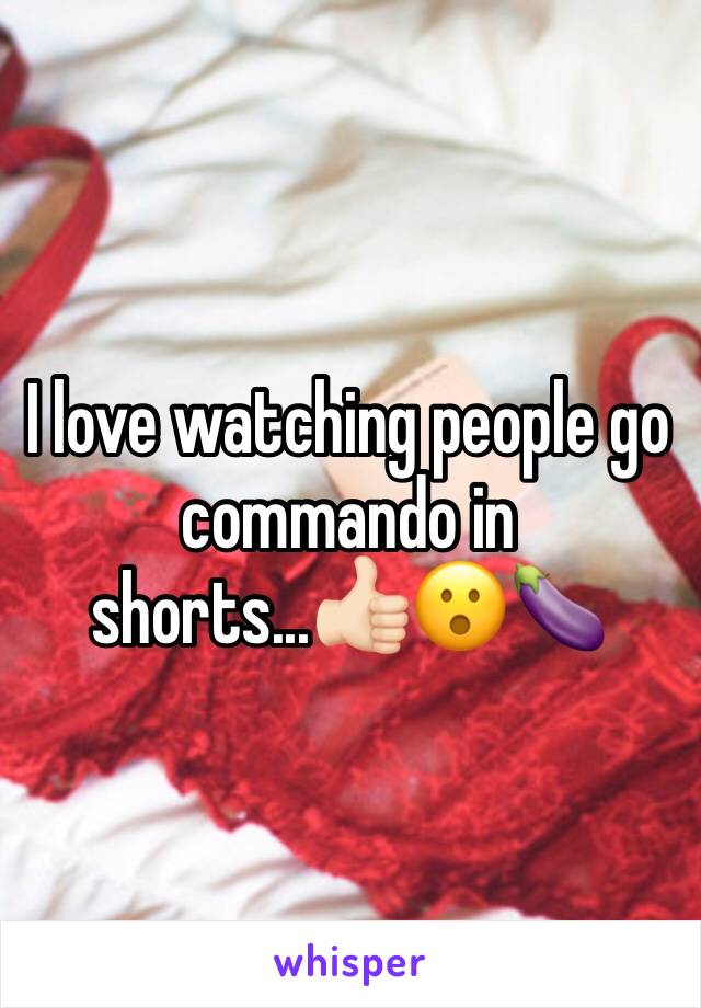 I love watching people go commando in shorts...👍🏻😮🍆