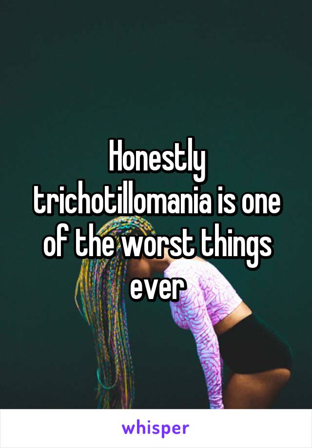 Honestly trichotillomania is one of the worst things ever