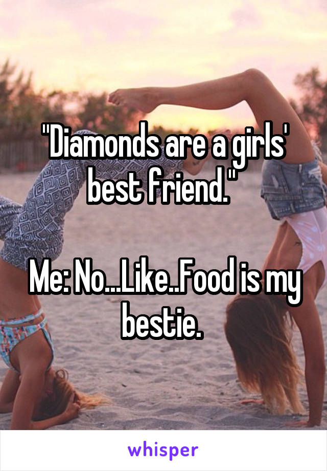 "Diamonds are a girls' best friend." 

Me: No...Like..Food is my bestie. 