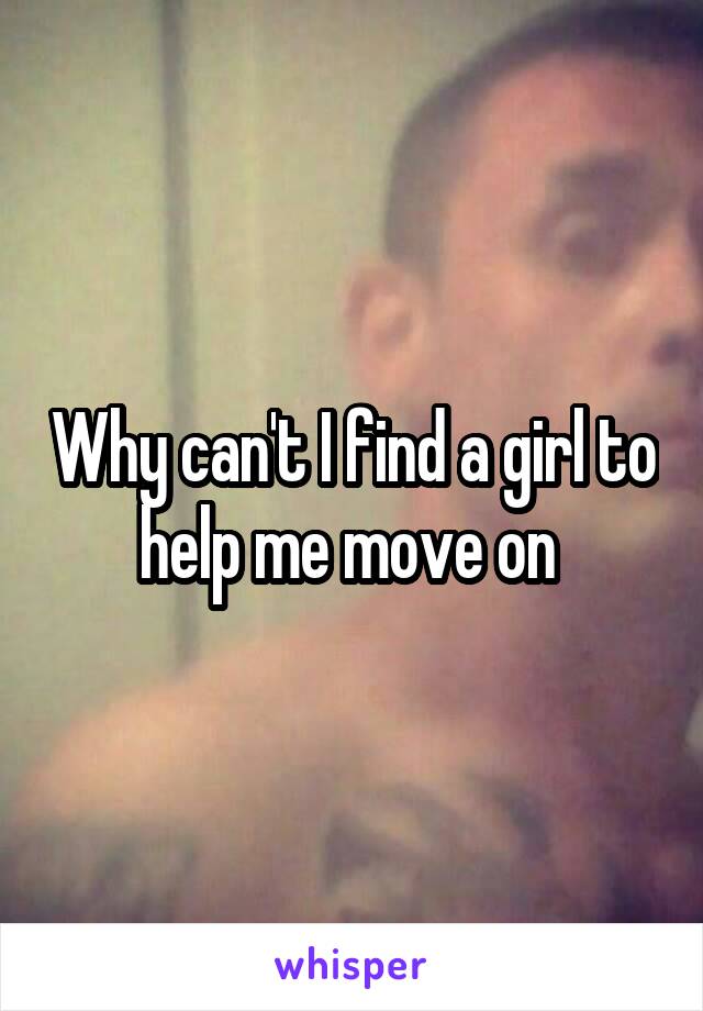 Why can't I find a girl to help me move on 