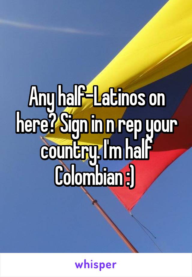 Any half-Latinos on here? Sign in n rep your country. I'm half Colombian :) 