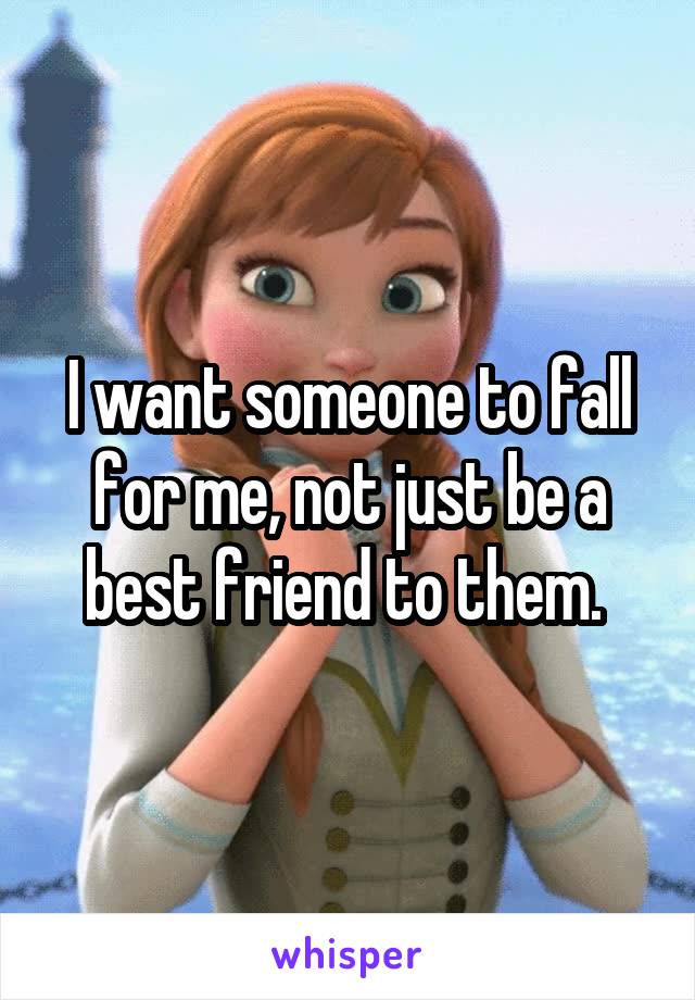 I want someone to fall for me, not just be a best friend to them. 