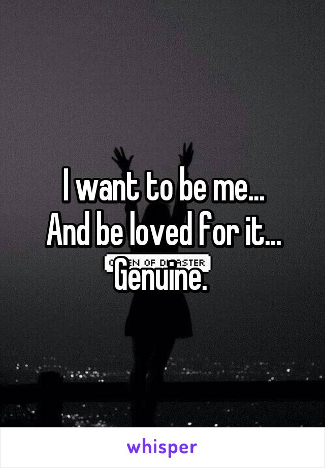 I want to be me...
And be loved for it...
Genuine. 