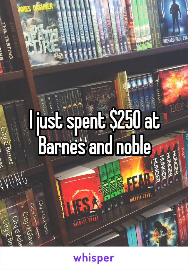I just spent $250 at Barnes and noble