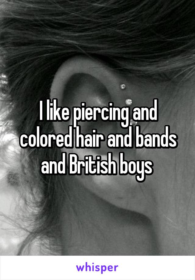 I like piercing and colored hair and bands and British boys 