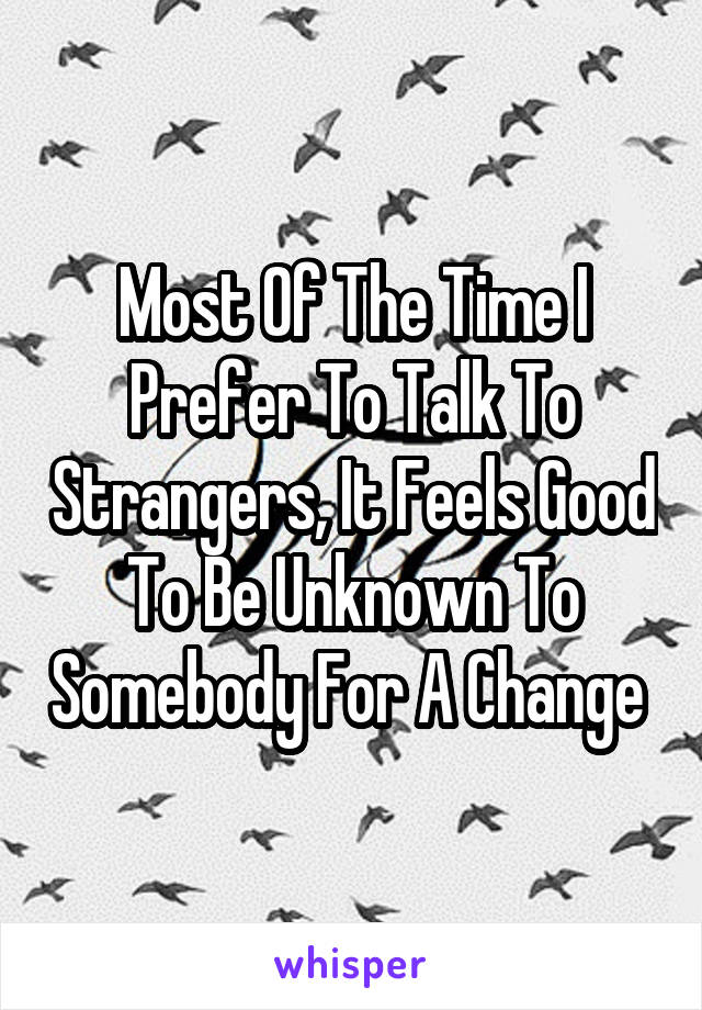 Most Of The Time I Prefer To Talk To Strangers, It Feels Good To Be Unknown To Somebody For A Change 