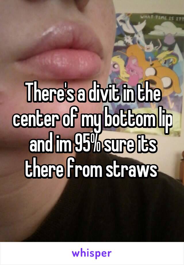 There's a divit in the center of my bottom lip and im 95% sure its there from straws 