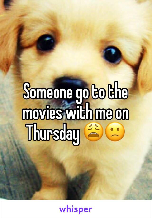 Someone go to the movies with me on Thursday 😩🙁