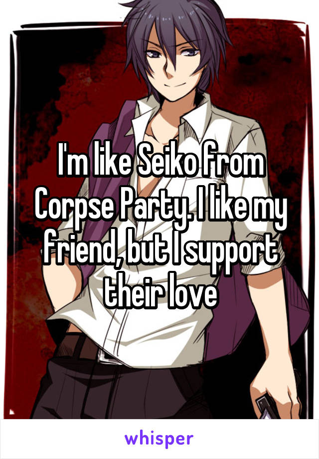 I'm like Seiko from Corpse Party. I like my friend, but I support their love