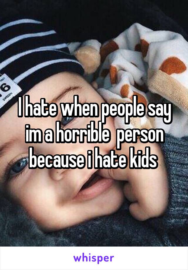 I hate when people say im a horrible  person because i hate kids 