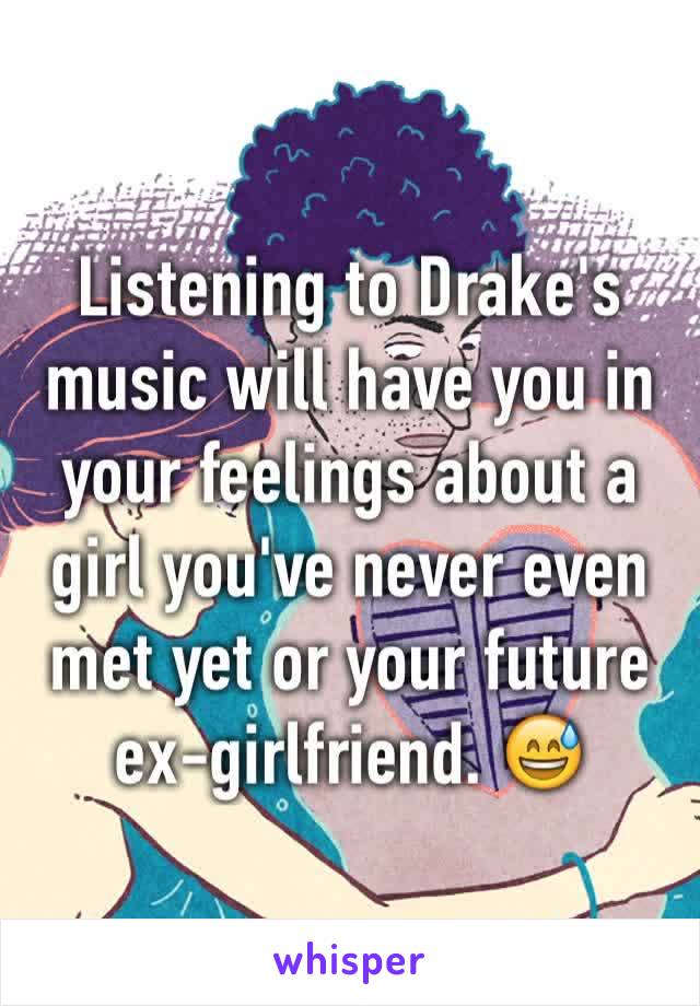 Listening to Drake's music will have you in your feelings about a girl you've never even met yet or your future ex-girlfriend. 😅
