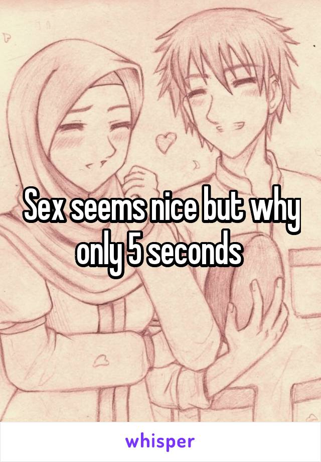 Sex seems nice but why only 5 seconds 