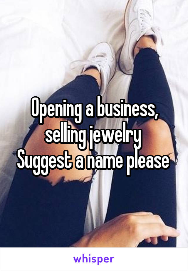 Opening a business, selling jewelry 
Suggest a name please 