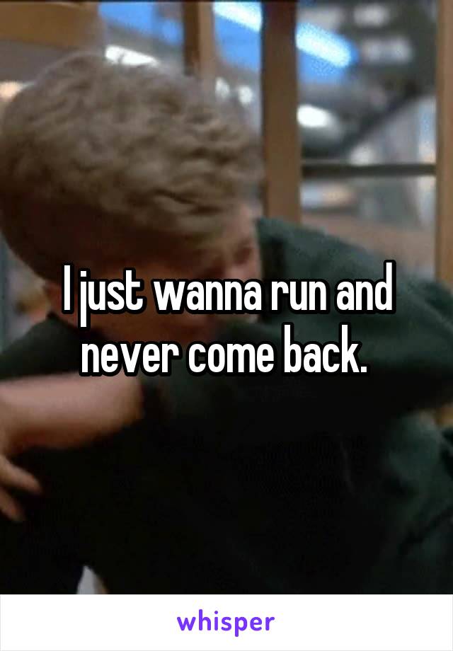 I just wanna run and never come back. 