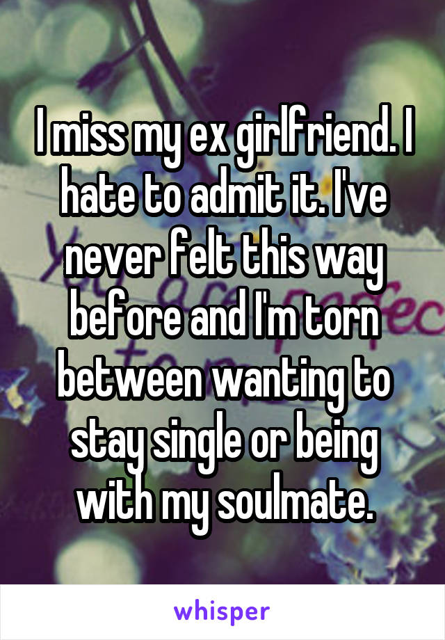 I miss my ex girlfriend. I hate to admit it. I've never felt this way before and I'm torn between wanting to stay single or being with my soulmate.