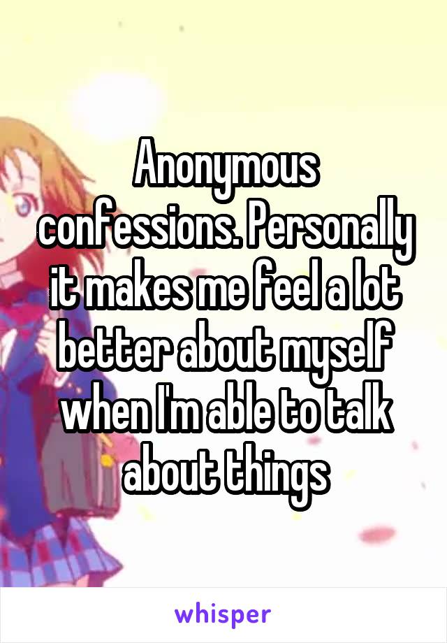 Anonymous confessions. Personally it makes me feel a lot better about myself when I'm able to talk about things
