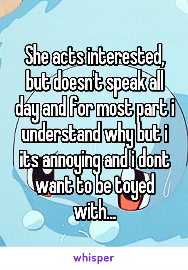 She acts interested, but doesn't speak all day and for most part i understand why but i its annoying and i dont want to be toyed with...