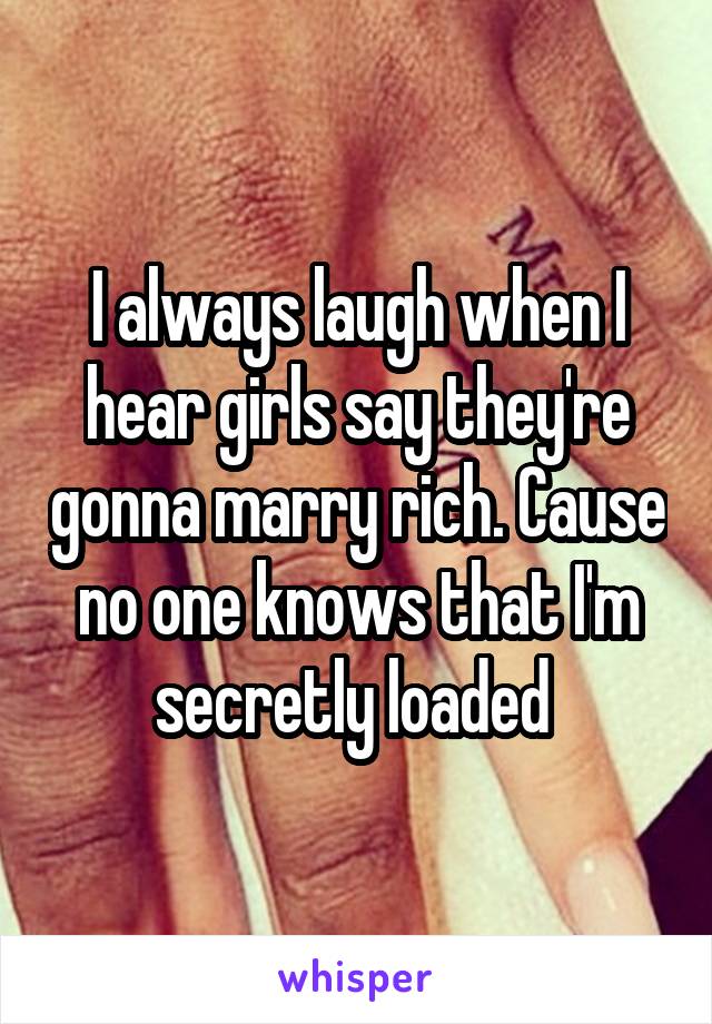 I always laugh when I hear girls say they're gonna marry rich. Cause no one knows that I'm secretly loaded 
