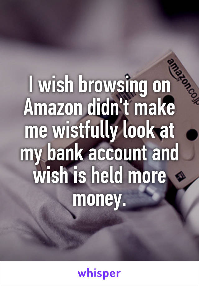 I wish browsing on Amazon didn't make me wistfully look at my bank account and wish is held more money.