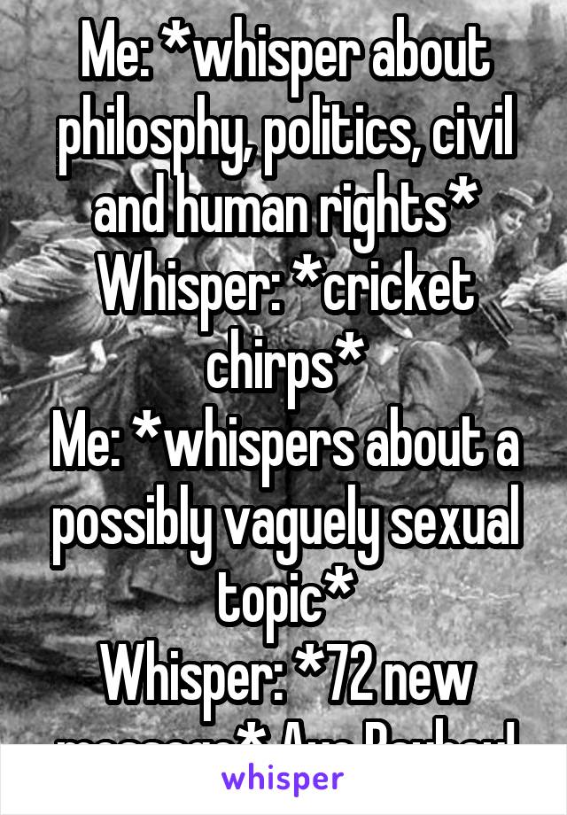 Me: *whisper about philosphy, politics, civil and human rights* Whisper: *cricket chirps*
Me: *whispers about a possibly vaguely sexual topic*
Whisper: *72 new message* Aye Baybay!