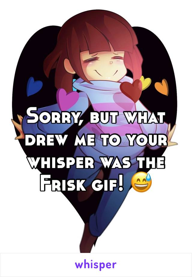 Sorry, but what drew me to your whisper was the Frisk gif! 😅