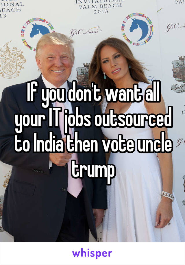 If you don't want all your IT jobs outsourced to India then vote uncle trump