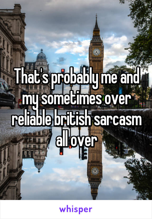 That's probably me and my sometimes over reliable british sarcasm all over