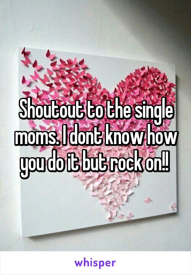 Shoutout to the single moms. I dont know how you do it but rock on!! 