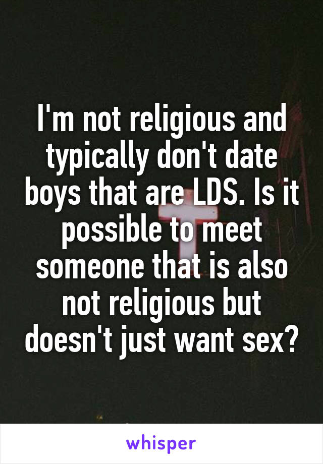 I'm not religious and typically don't date boys that are LDS. Is it possible to meet someone that is also not religious but doesn't just want sex?