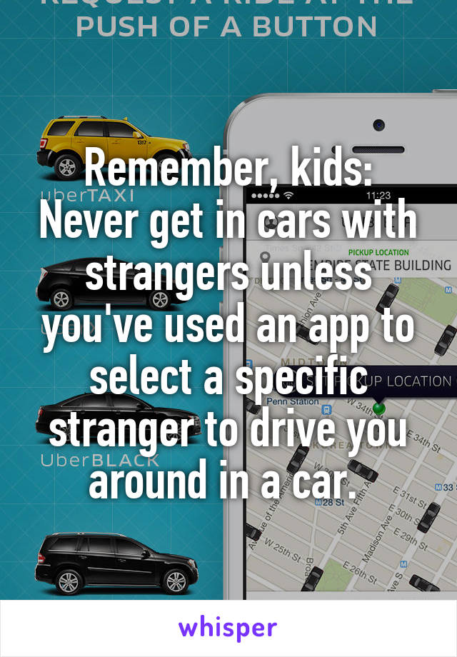 Remember, kids: Never get in cars with strangers unless you've used an app to select a specific stranger to drive you around in a car. 