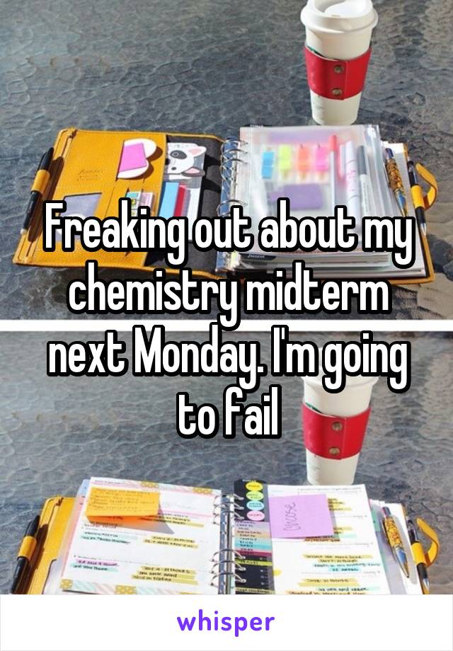 Freaking out about my chemistry midterm next Monday. I'm going to fail