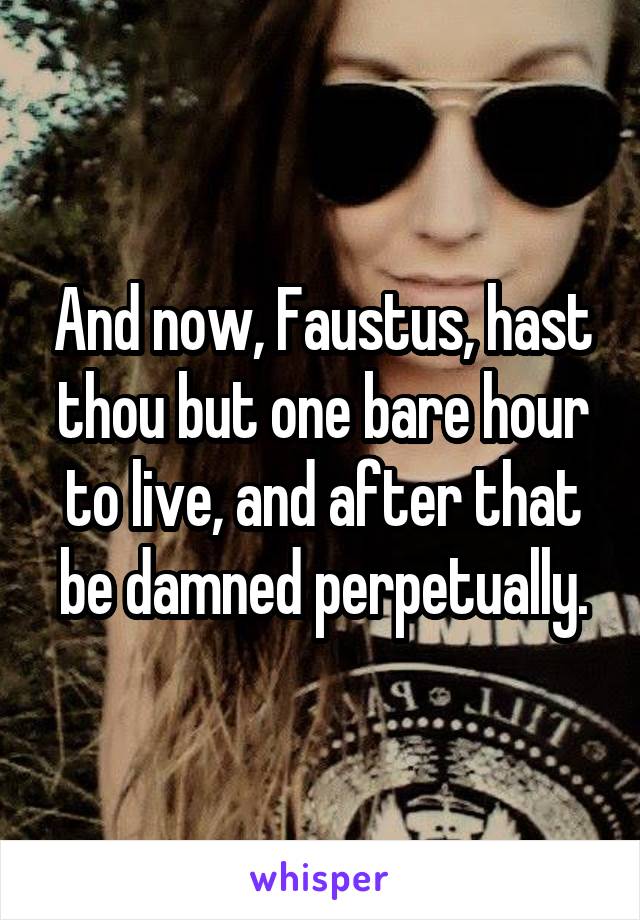 And now, Faustus, hast thou but one bare hour to live, and after that be damned perpetually.