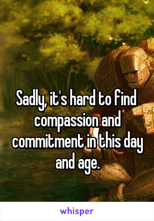 

Sadly, it's hard to find  compassion and commitment in this day and age.