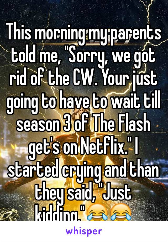 This morning my parents told me, "Sorry, we got rid of the CW. Your just going to have to wait till season 3 of The Flash get's on Netflix." I started crying and than they said, "Just kidding."😂😂