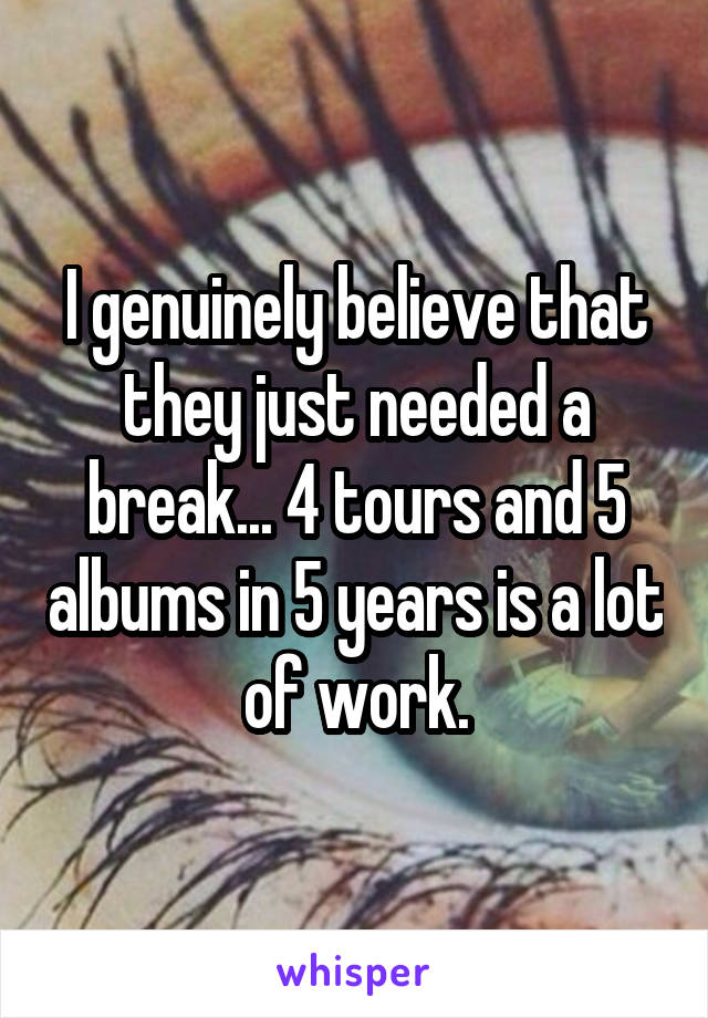 I genuinely believe that they just needed a break... 4 tours and 5 albums in 5 years is a lot of work.