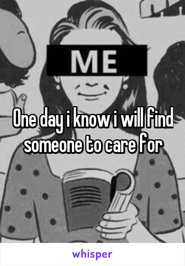 One day i know i will find someone to care for