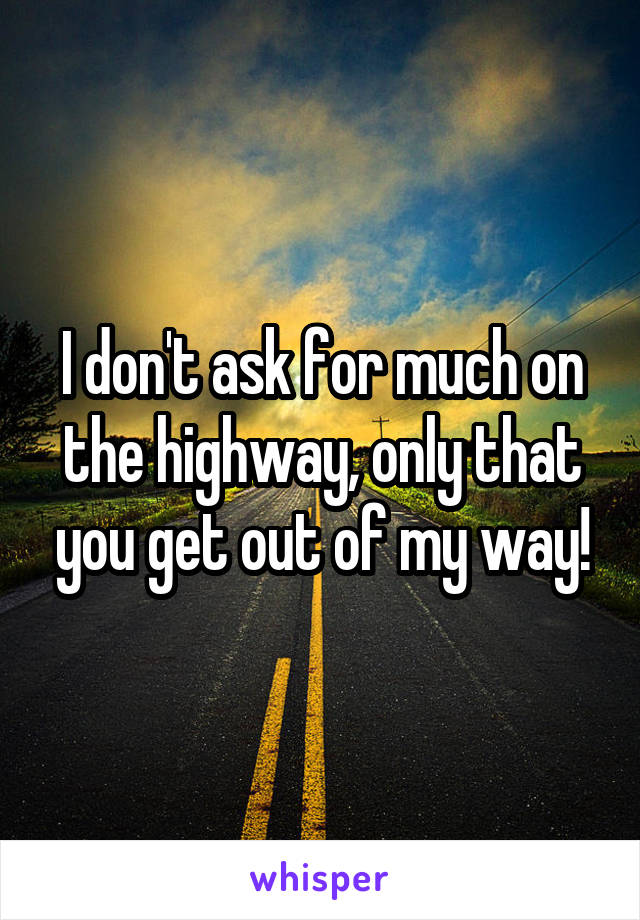 I don't ask for much on the highway, only that you get out of my way!
