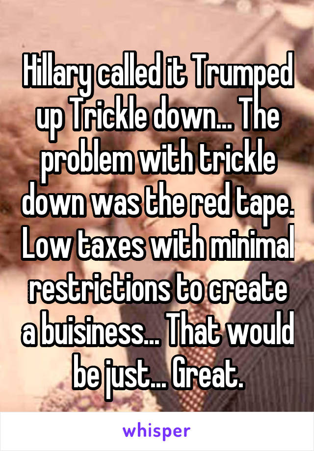 Hillary called it Trumped up Trickle down... The problem with trickle down was the red tape. Low taxes with minimal restrictions to create a buisiness... That would be just... Great.