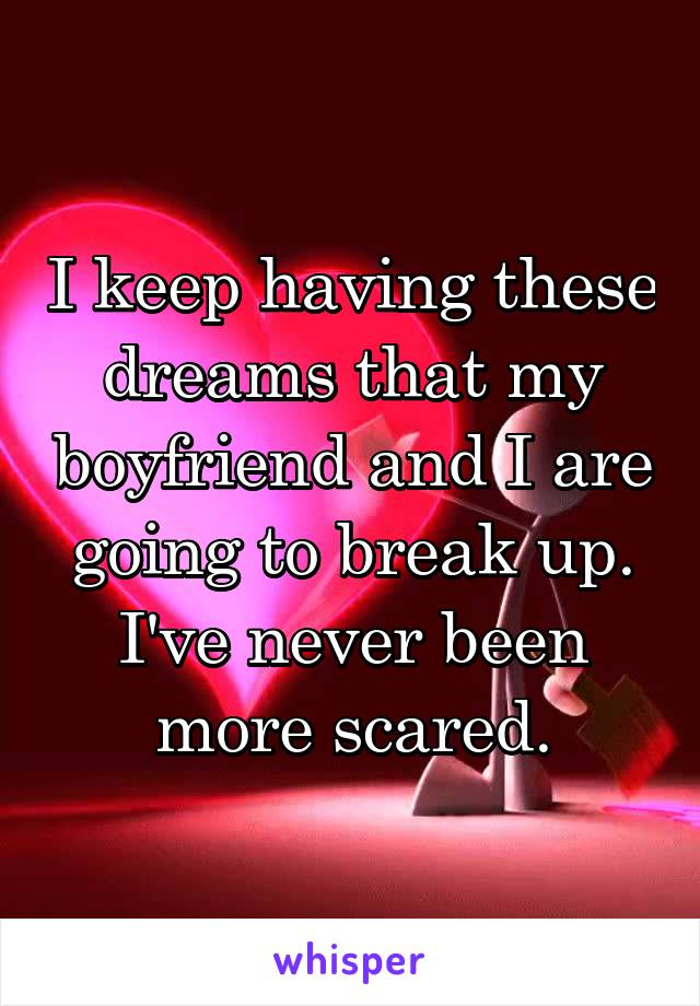 I keep having these dreams that my boyfriend and I are going to break up. I've never been more scared.