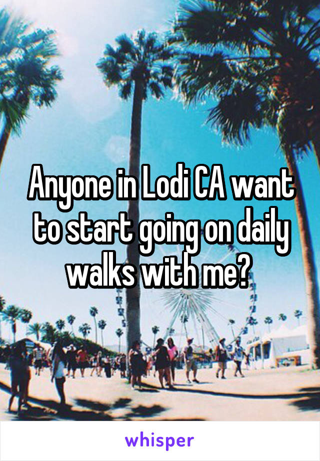 Anyone in Lodi CA want to start going on daily walks with me? 