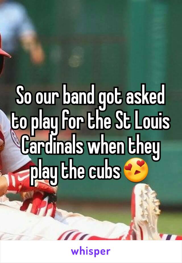 So our band got asked to play for the St Louis Cardinals when they play the cubs😍