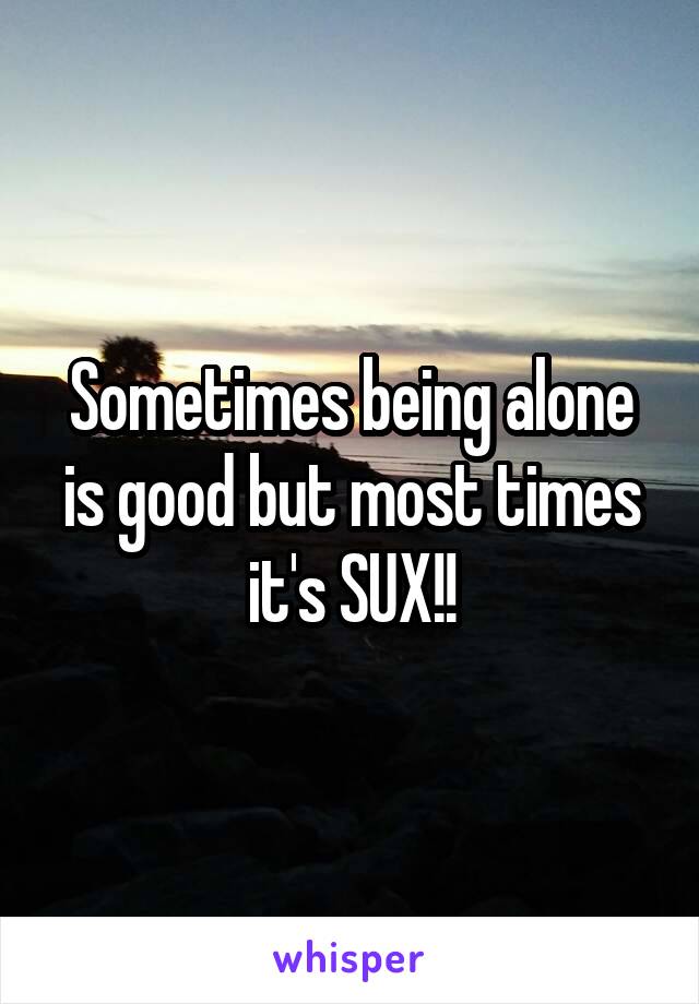 Sometimes being alone is good but most times it's SUX!!