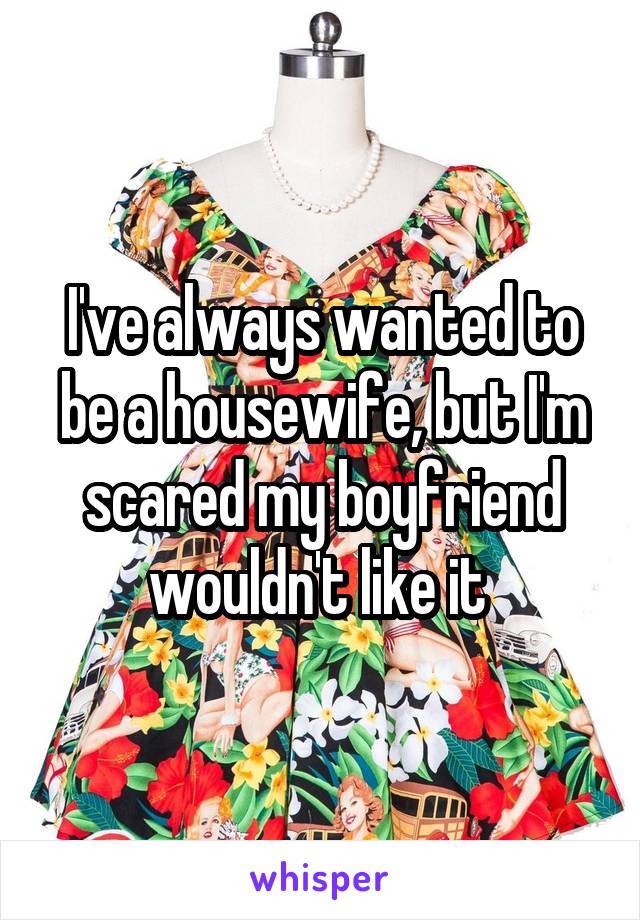 I've always wanted to be a housewife, but I'm scared my boyfriend wouldn't like it 
